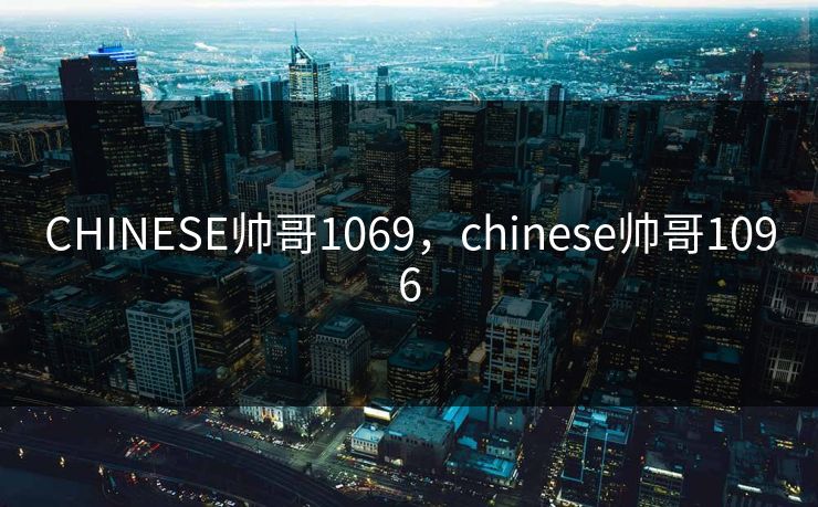 CHINESE帅哥1069,chinese帅哥1096 CHINESE帅哥1069,chinese帅哥1096