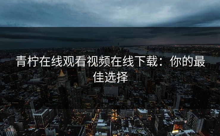 青柠在线观看视频在线下载：你的最佳选择