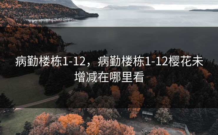 病勤楼栋1-12,病勤楼栋1-12樱花未增减在哪里看 病勤楼栋1-12,病勤楼栋1-12樱花未增减在哪里看