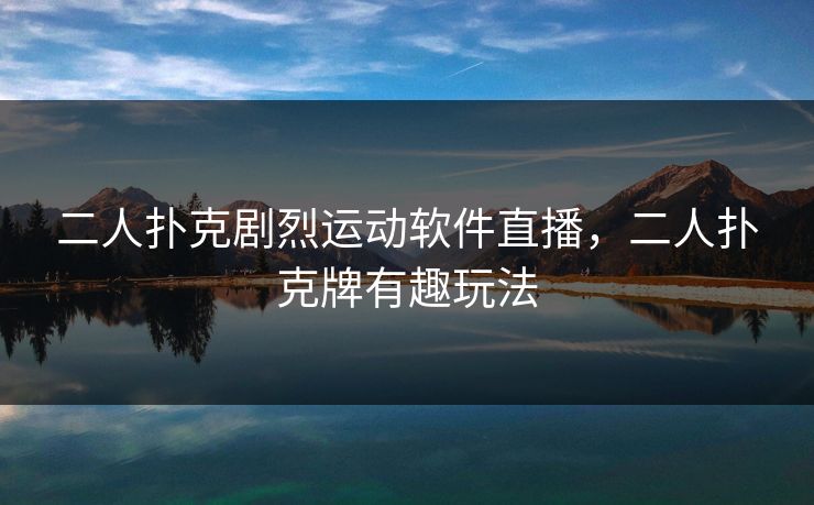 二人扑克剧烈运动软件直播，二人扑克牌有趣玩法