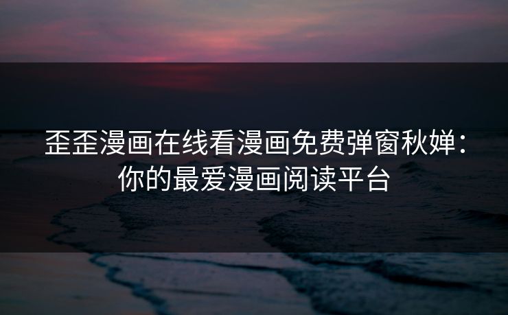 歪歪漫画在线看漫画免费弹窗秋婵:你的最爱漫画阅读平台 歪歪漫画在线看漫画免费弹窗秋婵:你的最爱漫画阅读平台