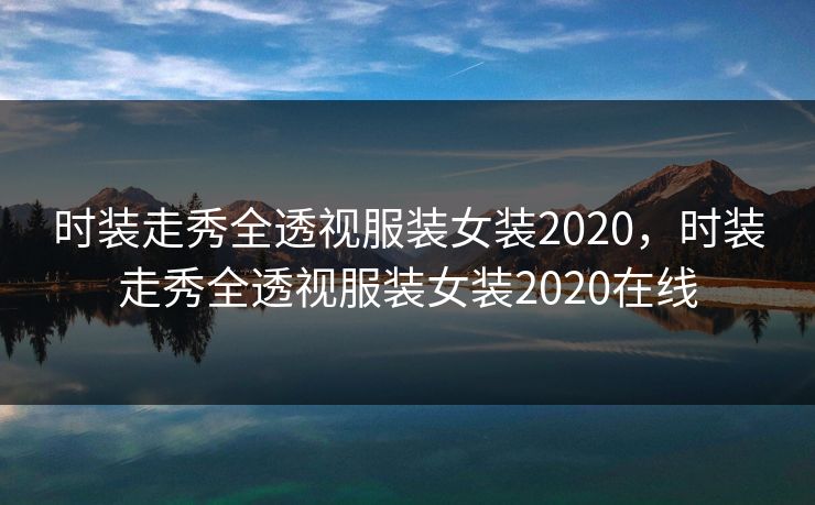 时装走秀全透视服装女装2020，时装走秀全透视服装女装2020在线