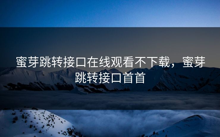 蜜芽跳转接口在线观看不下载,蜜芽跳转接口首首 蜜芽跳转接口在线观看不下载,蜜芽跳转接口首首