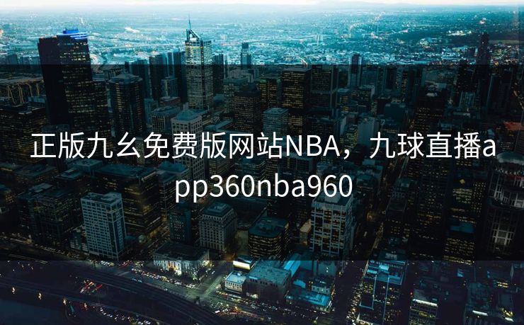 正版九幺免费版网站NBA，九球直播app360nba960