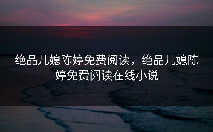 绝品儿媳陈婷免费阅读，绝品儿媳陈婷免费阅读在线小说