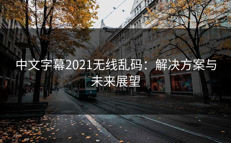 中文字幕2021无线乱码:解决方案与未来展望 中文字幕2021无线乱码:解决方案与未来展望