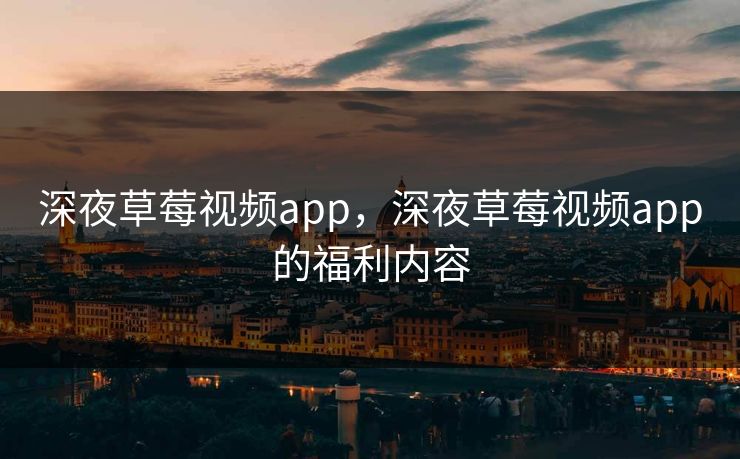 深夜草莓视频app,深夜草莓视频app的福利内容 深夜草莓视频app,深夜草莓视频app的福利内容
