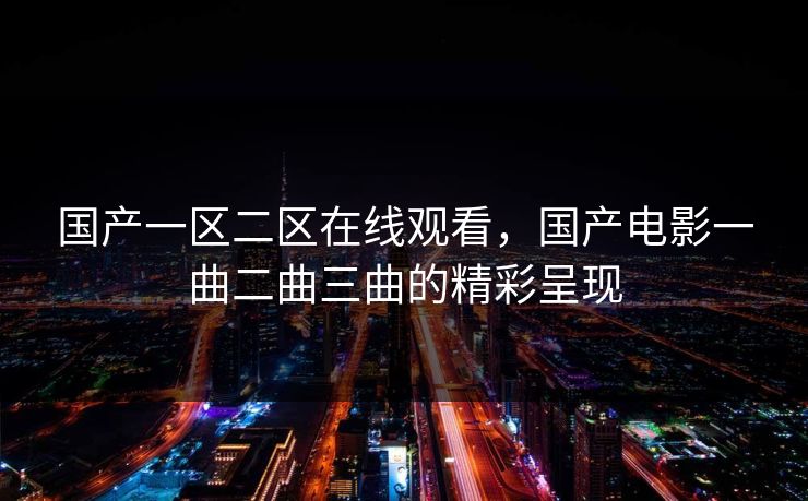 国产一区二区在线观看，国产电影一曲二曲三曲的精彩呈现