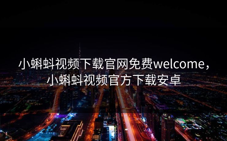 小蝌蚪视频下载官网免费welcome,小蝌蚪视频官方下载安卓 小蝌蚪视频下载官网免费welcome,小蝌蚪视频官方下载安卓