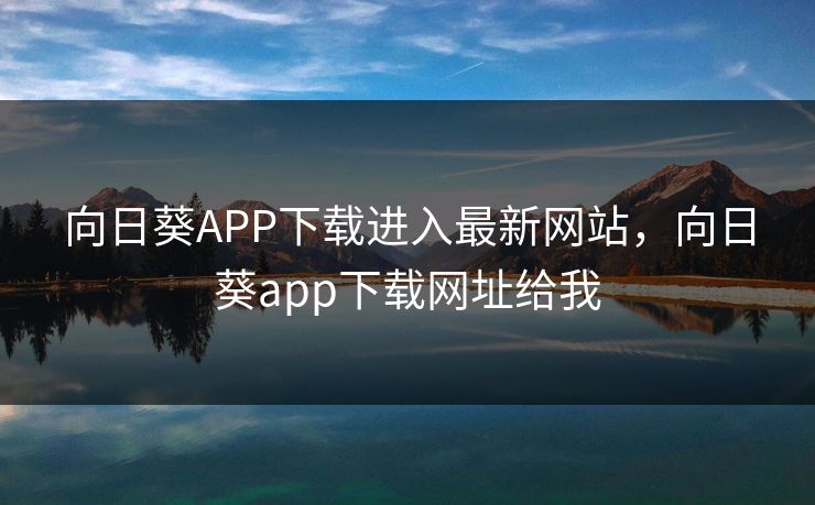 向日葵APP下载进入最新网站,向日葵app下载网址给我 向日葵APP下载进入最新网站,向日葵app下载网址给我