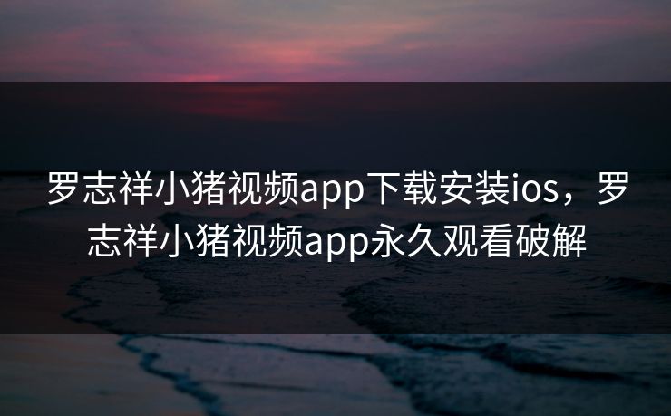 罗志祥小猪视频app下载安装ios,罗志祥小猪视频app永久观看破解 罗志祥小猪视频app下载安装ios,罗志祥小猪视频app永久观看破解