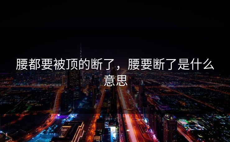 腰都要被顶的断了，腰要断了是什么意思