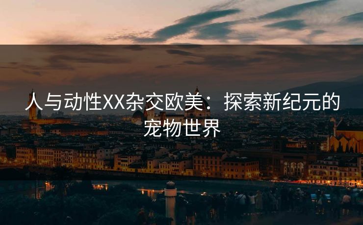 人与动性XX杂交欧美：探索新纪元的宠物世界