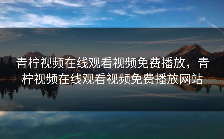 青柠视频在线观看视频免费播放,青柠视频在线观看视频免费播放网站 青柠视频在线观看视频免费播放,青柠视频在线观看视频免费播放网站