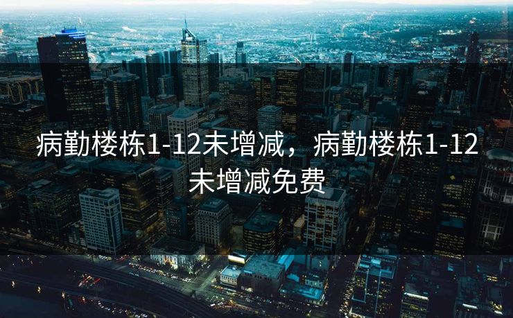 病勤楼栋1-12未增减，病勤楼栋1-12未增减免费