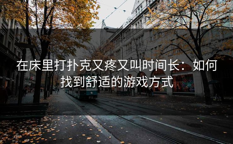 在床里打扑克又疼又叫时间长：如何找到舒适的游戏方式