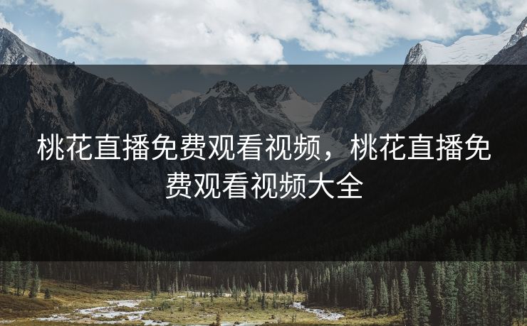 桃花直播免费观看视频，桃花直播免费观看视频大全