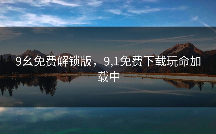 9幺免费解锁版，9,1免费下载玩命加载中