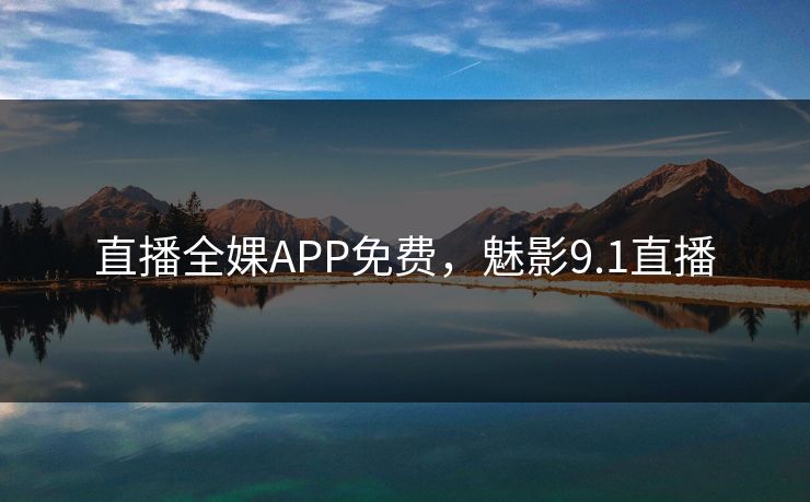 直播全婐APP免费,魅影9.1直播 直播全婐APP免费,魅影9.1直播