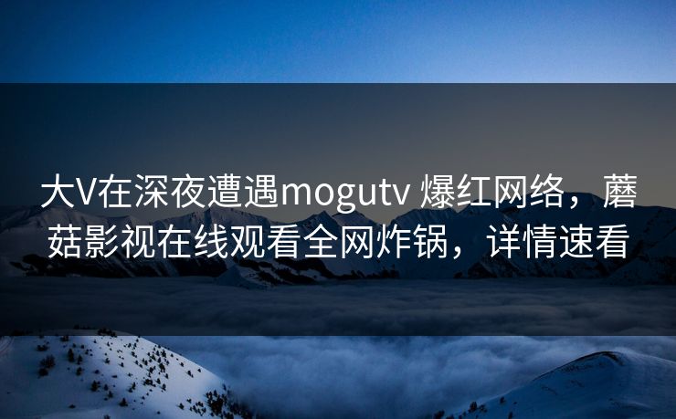 大V在深夜遭遇mogutv 爆红网络,蘑菇影视在线观看全网炸锅,详情速看 大V在深夜遭遇mogutv 爆红网络,蘑菇影视在线观看全网炸锅,详情速看