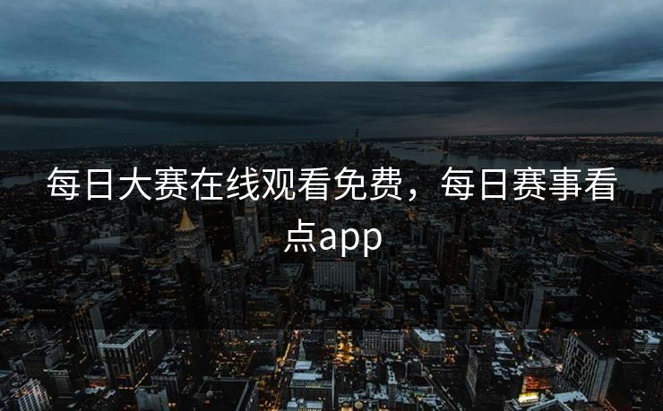 每日大赛在线观看免费，每日赛事看点app