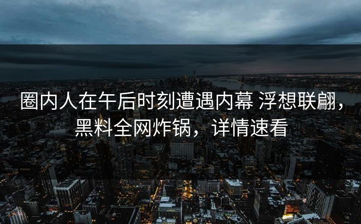 圈内人在午后时刻遭遇内幕 浮想联翩，黑料全网炸锅，详情速看
