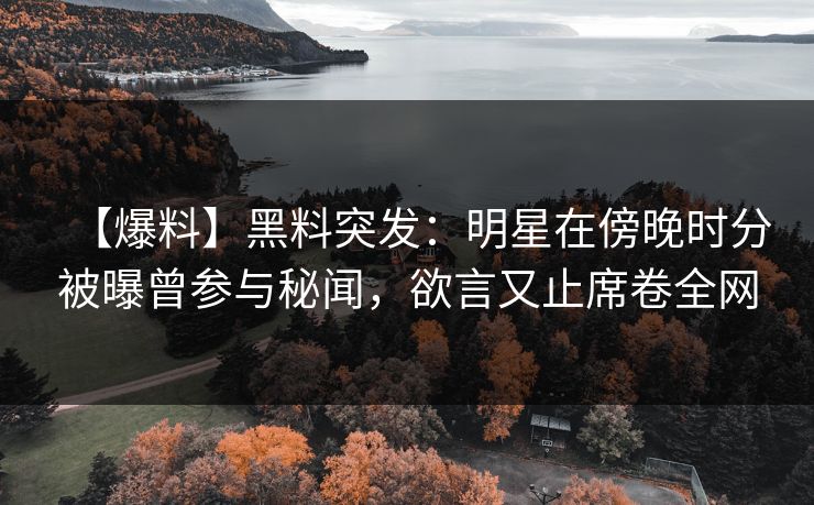 【爆料】黑料突发:明星在傍晚时分被曝曾参与秘闻,欲言又止席卷全网 【爆料】黑料突发:明星在傍晚时分被曝曾参与秘闻,欲言又止席卷全网
