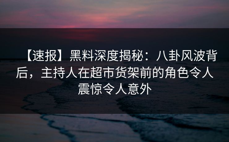 【速报】黑料深度揭秘:八卦风波背后,主持人在超市货架前的角色令人震惊令人意外 【速报】黑料深度揭秘:八卦风波背后,主持人在超市货架前的角色令人震惊令人意外