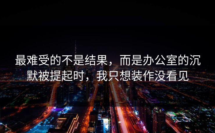 最难受的不是结果,而是办公室的沉默被提起时,我只想装作没看见 最难受的不是结果,而是办公室的沉默被提起时,我只想装作没看见