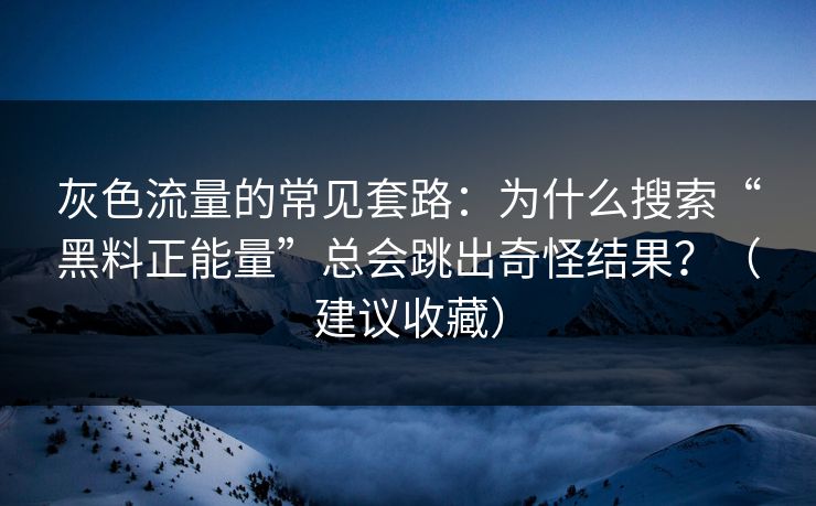 灰色流量的常见套路：为什么搜索“黑料正能量”总会跳出奇怪结果？（建议收藏）