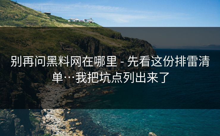 别再问黑料网在哪里 - 先看这份排雷清单…我把坑点列出来了