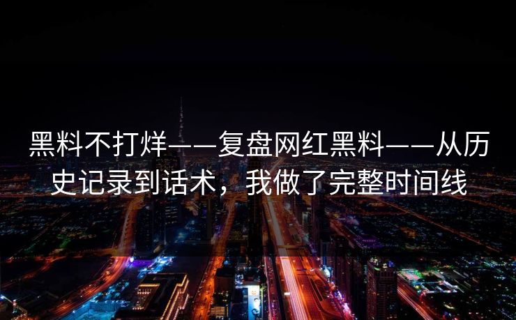 黑料不打烊——复盘网红黑料——从历史记录到话术,我做了完整时间线 黑料不打烊——复盘网红黑料——从历史记录到话术,我做了完整时间线