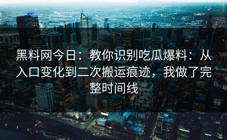 黑料网今日:教你识别吃瓜爆料:从入口变化到二次搬运痕迹,我做了完整时间线 黑料网今日:教你识别吃瓜爆料:从入口变化到二次搬运痕迹,我做了完整时间线