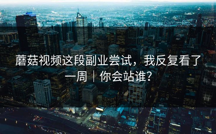 蘑菇视频这段副业尝试,我反复看了一周|你会站谁? 蘑菇视频这段副业尝试,我反复看了一周|你会站谁?