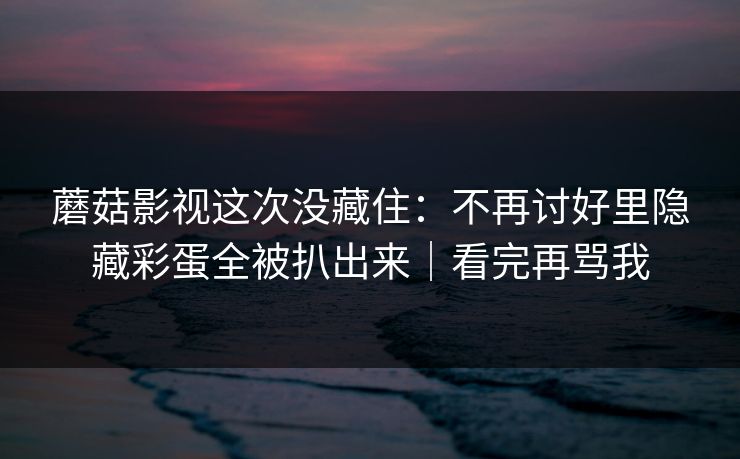 蘑菇影视这次没藏住:不再讨好里隐藏彩蛋全被扒出来|看完再骂我 蘑菇影视这次没藏住:不再讨好里隐藏彩蛋全被扒出来|看完再骂我