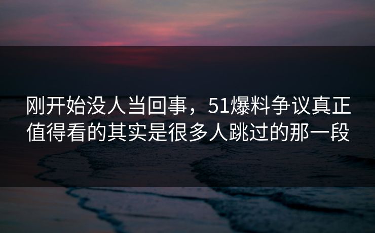 刚开始没人当回事，51爆料争议真正值得看的其实是很多人跳过的那一段