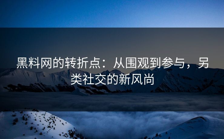黑料网的转折点:从围观到参与,另类社交的新风尚 黑料网的转折点:从围观到参与,另类社交的新风尚